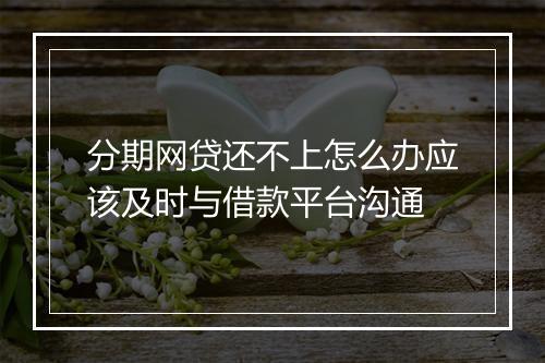 分期网贷还不上怎么办应该及时与借款平台沟通