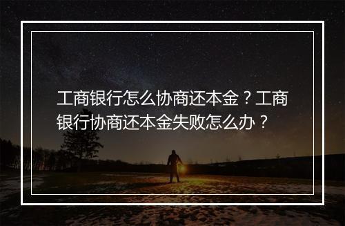 工商银行怎么协商还本金？工商银行协商还本金失败怎么办？