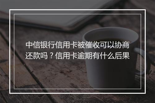 中信银行信用卡被催收可以协商还款吗？信用卡逾期有什么后果