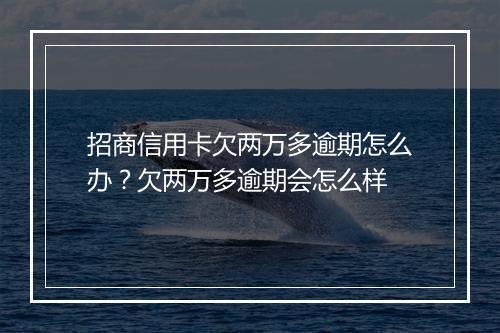 招商信用卡欠两万多逾期怎么办？欠两万多逾期会怎么样