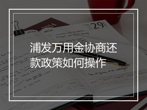 浦发万用金协商还款政策如何操作