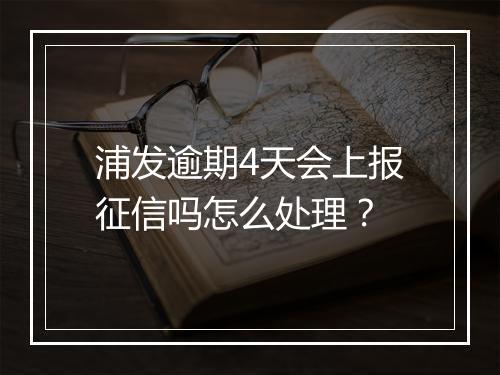 浦发逾期4天会上报征信吗怎么处理？