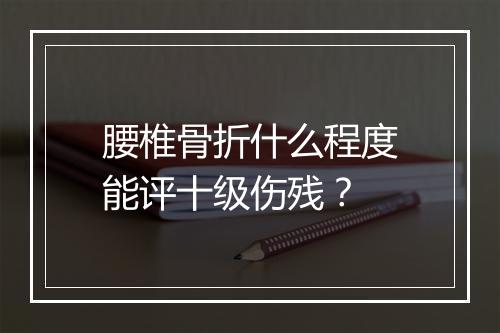 腰椎骨折什么程度能评十级伤残？