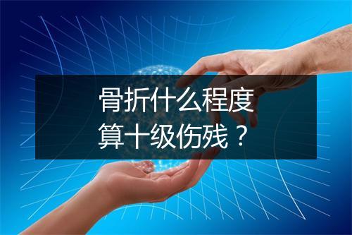 骨折什么程度算十级伤残？