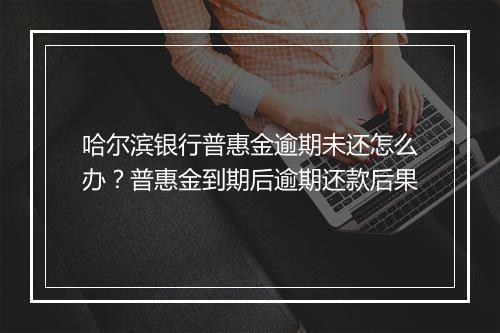 哈尔滨银行普惠金逾期未还怎么办？普惠金到期后逾期还款后果