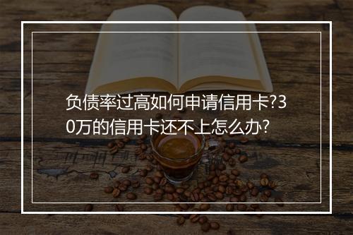负债率过高如何申请信用卡?30万的信用卡还不上怎么办?