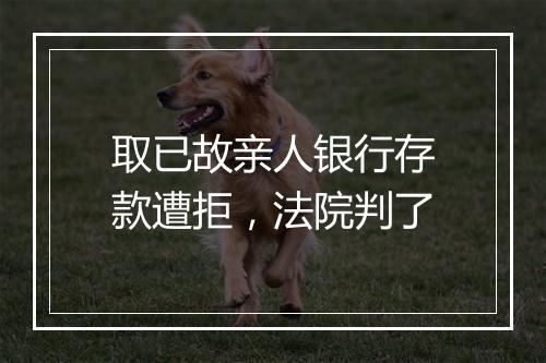 取已故亲人银行存款遭拒，法院判了