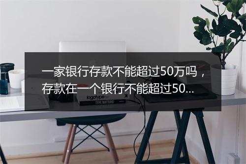 一家银行存款不能超过50万吗，存款在一个银行不能超过50万吗