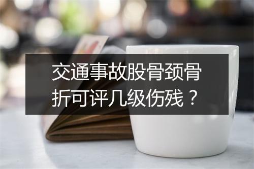 交通事故股骨颈骨折可评几级伤残？