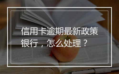 信用卡逾期最新政策银行，怎么处理？