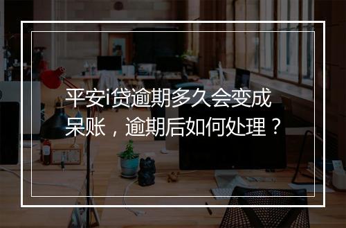 平安i贷逾期多久会变成呆账，逾期后如何处理？