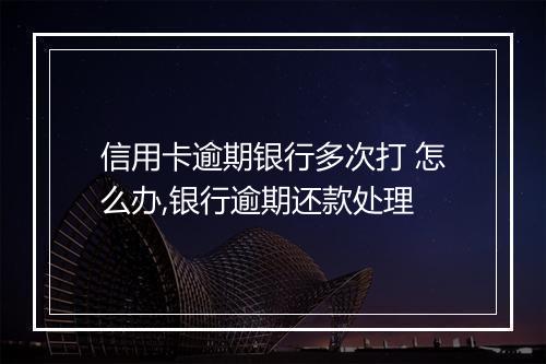 信用卡逾期银行多次打 怎么办,银行逾期还款处理