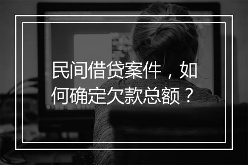 民间借贷案件，如何确定欠款总额？