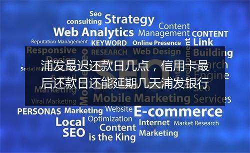 浦发最迟还款日几点，信用卡最后还款日还能延期几天浦发银行