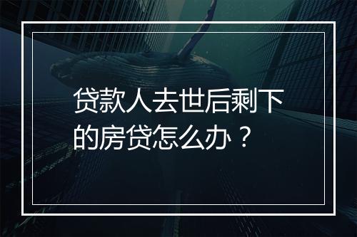 贷款人去世后剩下的房贷怎么办？