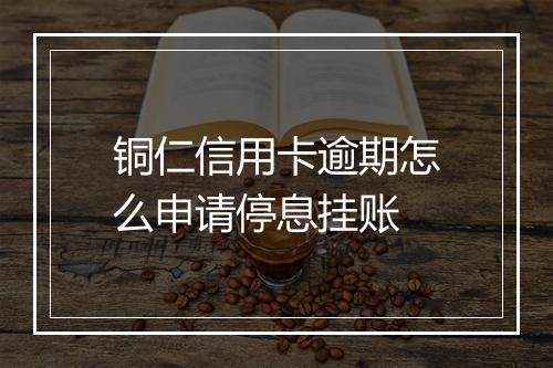 铜仁信用卡逾期怎么申请停息挂账