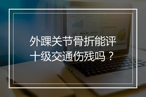 外踝关节骨折能评十级交通伤残吗？