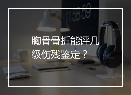 胸骨骨折能评几级伤残鉴定？