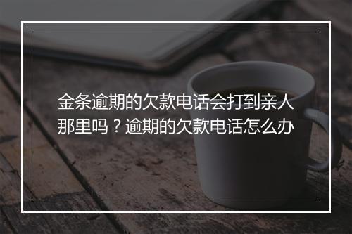 金条逾期的欠款电话会打到亲人那里吗？逾期的欠款电话怎么办