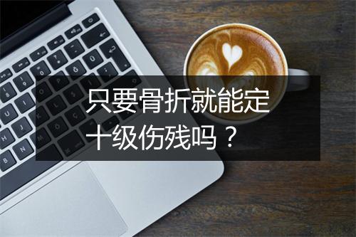 只要骨折就能定十级伤残吗？