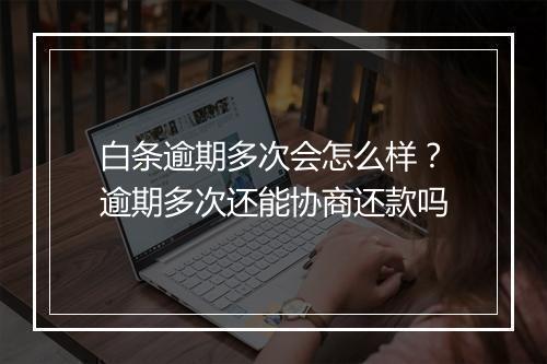 白条逾期多次会怎么样？逾期多次还能协商还款吗