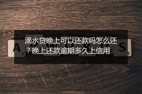 滴水贷晚上可以还款吗怎么还？晚上还款逾期多久上信用