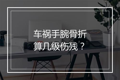 车祸手腕骨折算几级伤残？