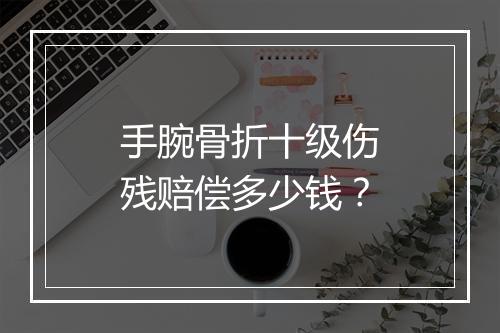 手腕骨折十级伤残赔偿多少钱？