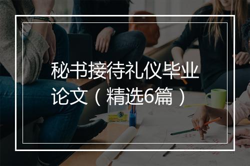 秘书接待礼仪毕业论文（精选6篇）