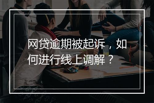 网贷逾期被起诉，如何进行线上调解？