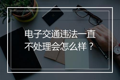 电子交通违法一直不处理会怎么样？