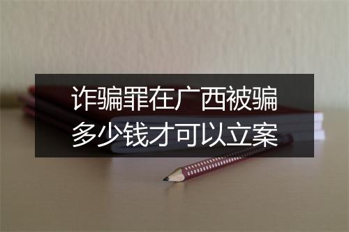诈骗罪在广西被骗多少钱才可以立案