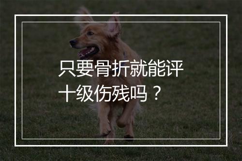 只要骨折就能评十级伤残吗？