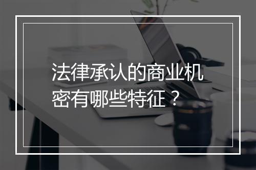 法律承认的商业机密有哪些特征？