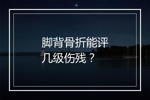 脚背骨折能评几级伤残？