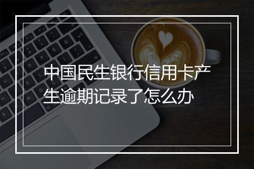 中国民生银行信用卡产生逾期记录了怎么办