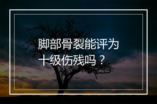 脚部骨裂能评为十级伤残吗？