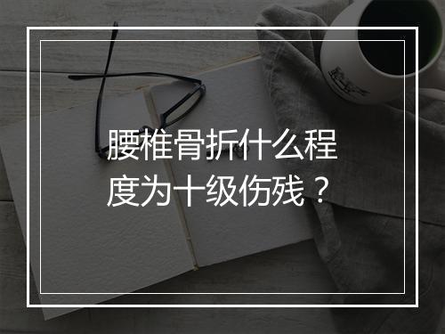 腰椎骨折什么程度为十级伤残？