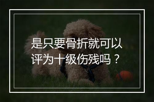 是只要骨折就可以评为十级伤残吗？