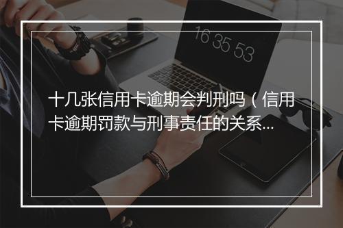十几张信用卡逾期会判刑吗（信用卡逾期罚款与刑事责任的关系）