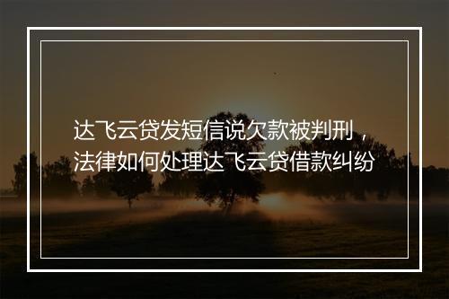 达飞云贷发短信说欠款被判刑，法律如何处理达飞云贷借款纠纷