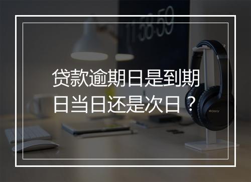 贷款逾期日是到期日当日还是次日？
