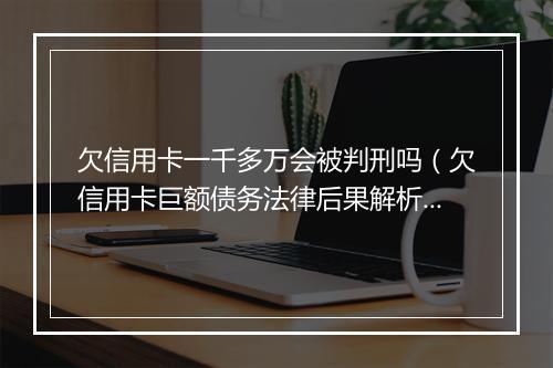 欠信用卡一千多万会被判刑吗（欠信用卡巨额债务法律后果解析）