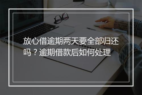 放心借逾期两天要全部归还吗？逾期借款后如何处理