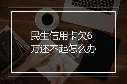 民生信用卡欠6万还不起怎么办