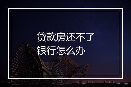 贷款房还不了银行怎么办