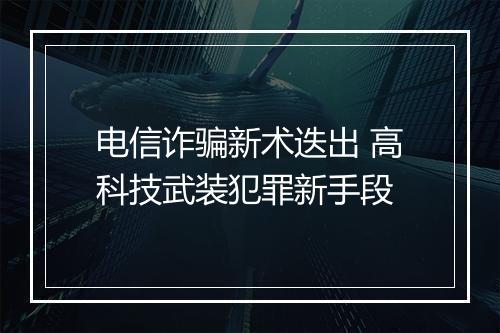 电信诈骗新术迭出 高科技武装犯罪新手段