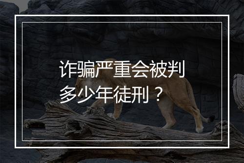 诈骗严重会被判多少年徒刑？