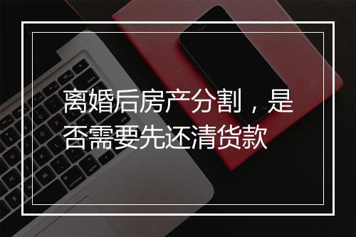 离婚后房产分割，是否需要先还清货款