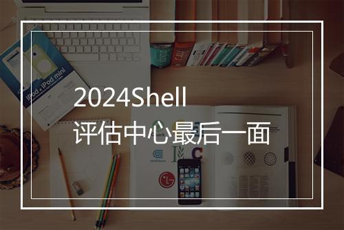 2024Shell评估中心最后一面